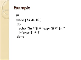 Example  i=1 while [ $i -le 10 ] do   echo &quot;$n * $i = `expr $i \* $n`&quot;   i=`expr $i + 1` done 