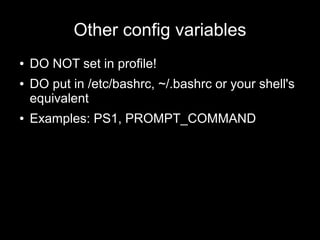Other config variables
●
●

●

DO NOT set in profile!
DO put in /etc/bashrc, ~/.bashrc or your shell's
equivalent
Examples: PS1, PROMPT_COMMAND

 