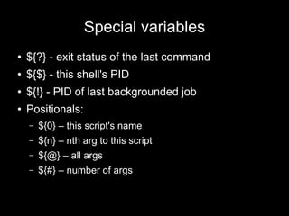 Special variables
●

${?} - exit status of the last command

●

${$} - this shell's PID

●

${!} - PID of last backgrounded job

●

Positionals:
–

${0} – this script's name

–

${n} – nth arg to this script

–

${@} – all args

–

${#} – number of args

 