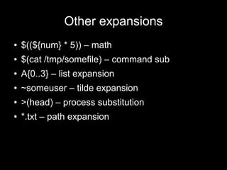 Other expansions
●

$((${num} * 5)) – math

●

$(cat /tmp/somefile) – command sub

●

A{0..3} – list expansion

●

~someuser – tilde expansion

●

>(head) – process substitution

●

*.txt – path expansion

 