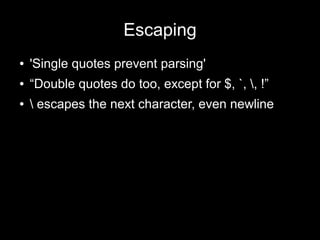 Escaping
●

'Single quotes prevent parsing'

●

“Double quotes do too, except for $, `, , !”

●

 escapes the next character, even newline

 