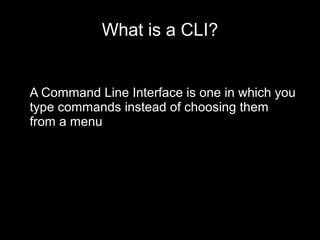 What is a CLI?

A Command Line Interface is one in which you
type commands instead of choosing them
from a menu

 