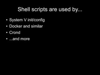 Shell scripts are used by...
●

System V init/config

●

Docker and similar

●

Crond

●

...and more

 