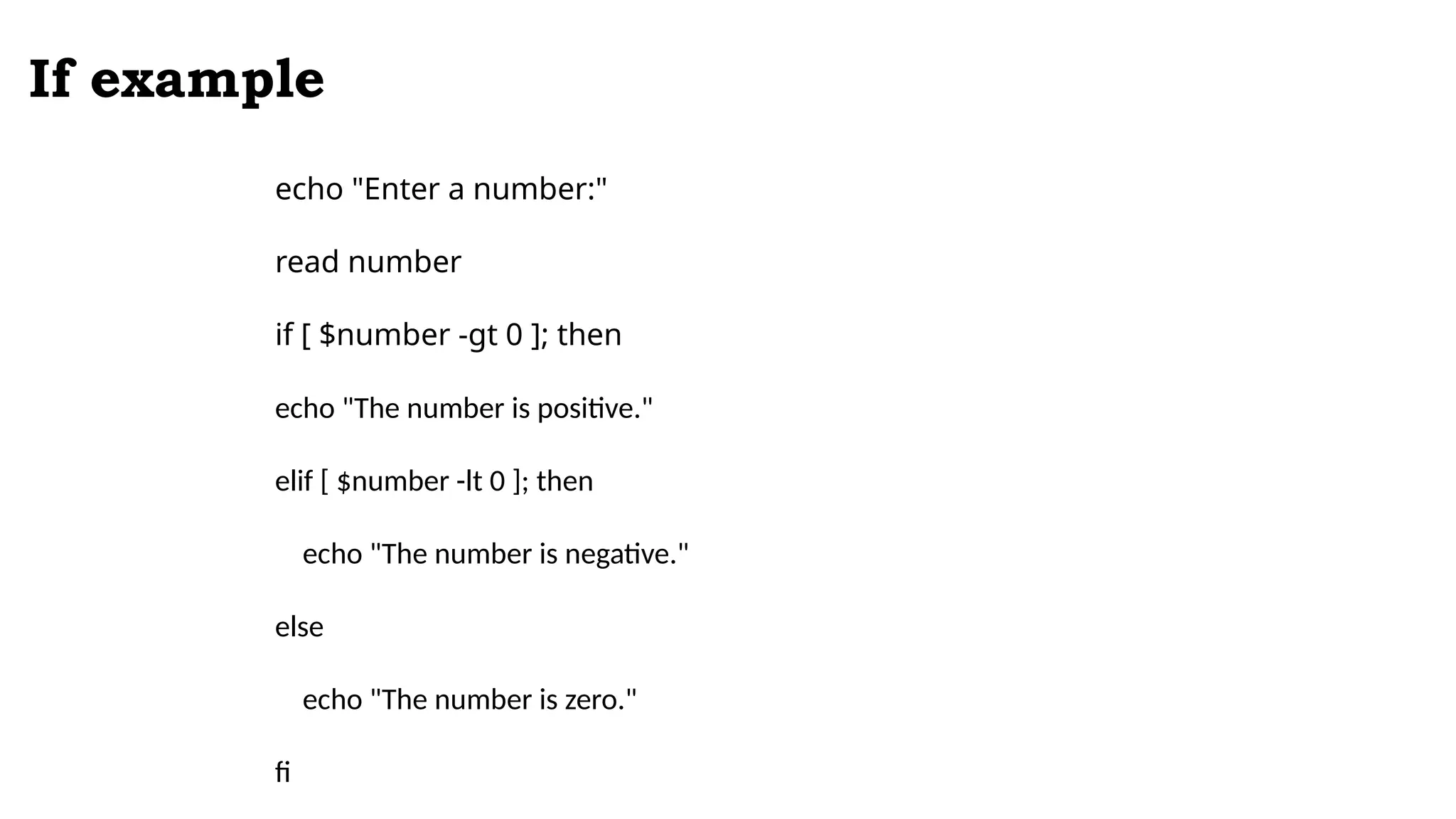 If example
echo "Enter a number:"
read number
if [ $number -gt 0 ]; then
echo "The number is positive."
elif [ $number -lt 0 ]; then
echo "The number is negative."
else
echo "The number is zero."
fi
 