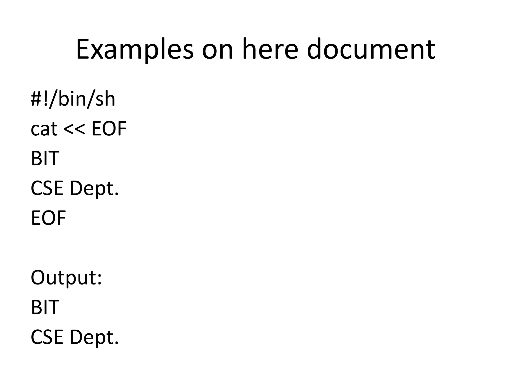 Examples on here document
#!/bin/sh
cat << EOF
BIT
CSE Dept.
EOF
Output:
BIT
CSE Dept.
 