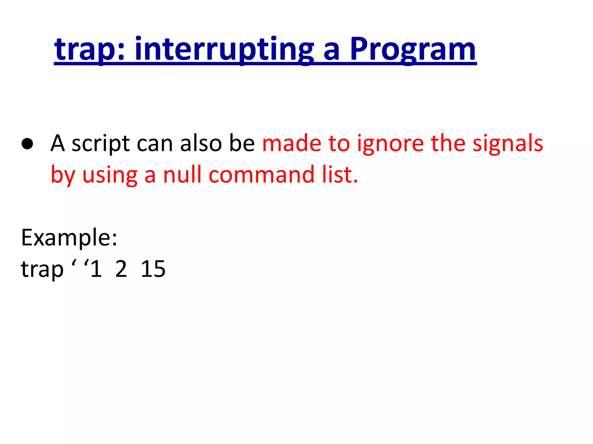 trap: interrupting a Program
● A script can also be made to ignore the signals
by using a null command list.
Example:
trap ‘ ‘1 2 15
 