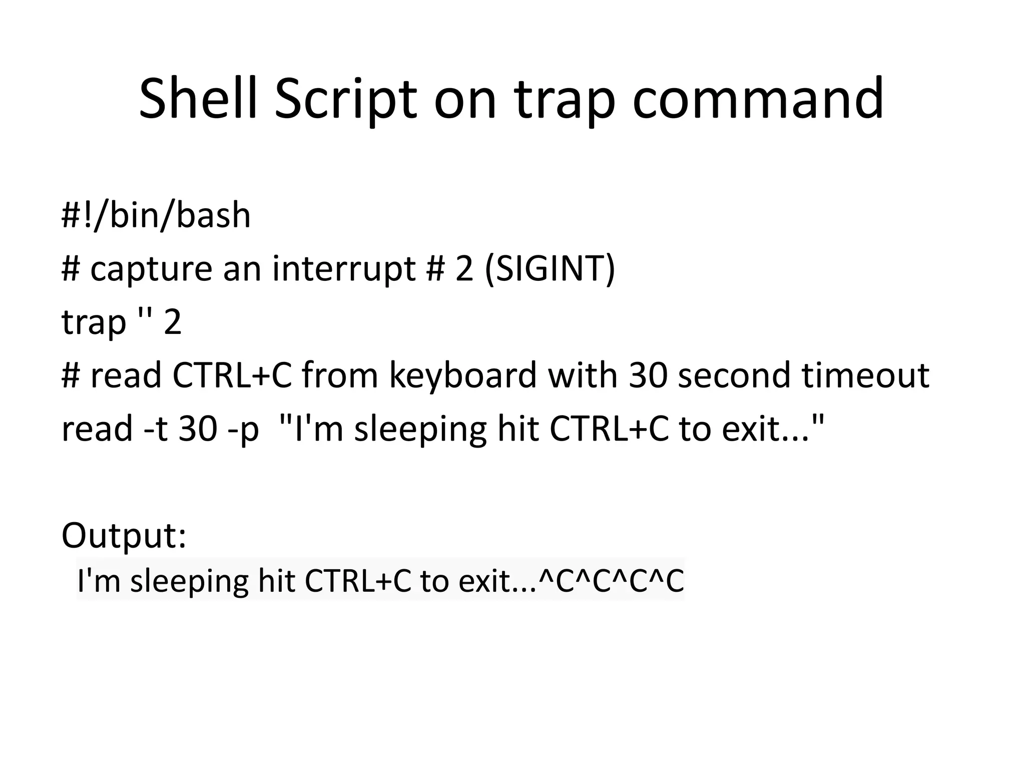 Shell Script on trap command
#!/bin/bash
# capture an interrupt # 2 (SIGINT)
trap '' 2
# read CTRL+C from keyboard with 30 second timeout
read -t 30 -p "I'm sleeping hit CTRL+C to exit..."
Output:
I'm sleeping hit CTRL+C to exit...^C^C^C^C
 