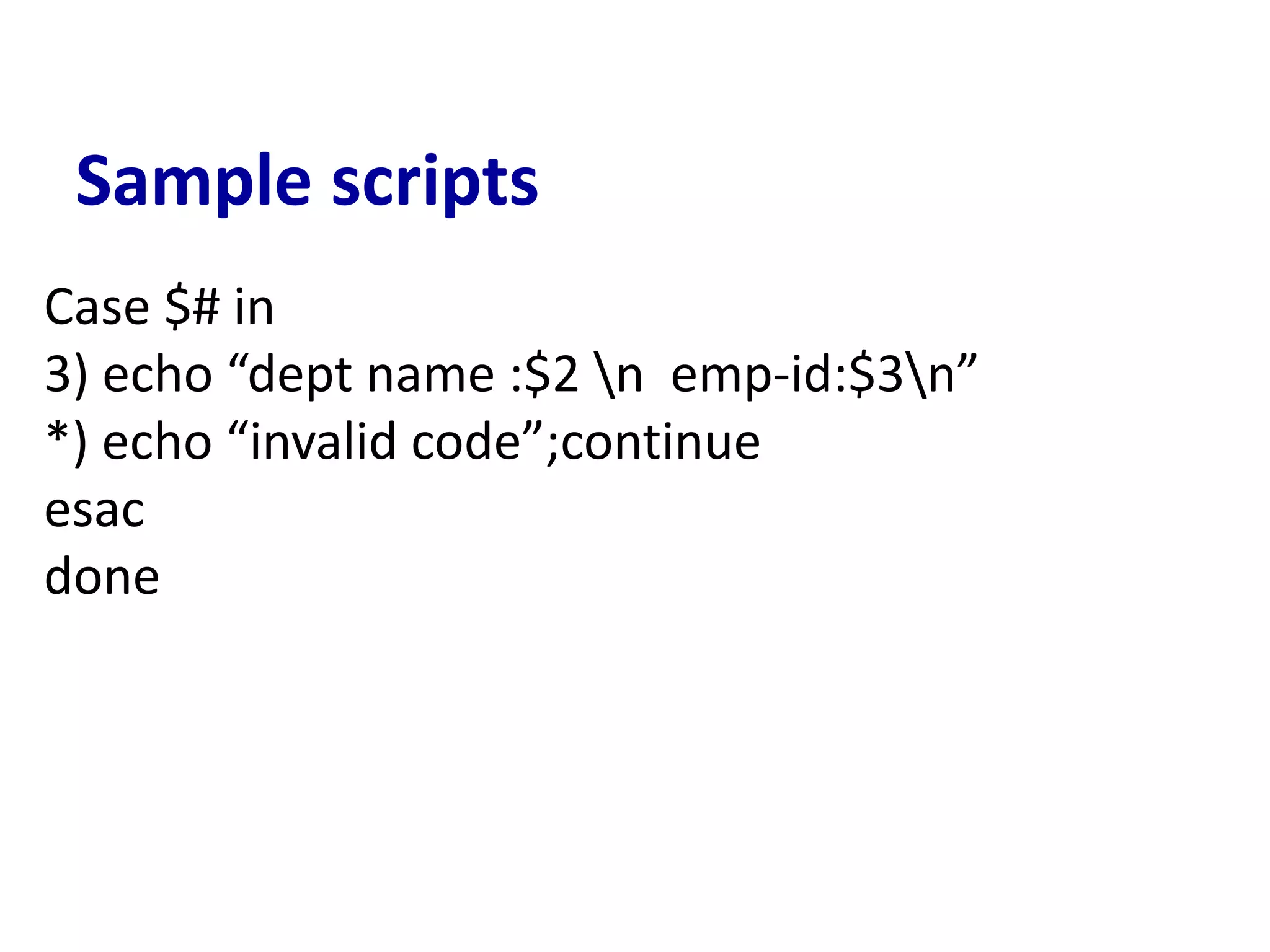 Sample scripts
Case $# in
3) echo “dept name :$2 n emp-id:$3n”
*) echo “invalid code”;continue
esac
done
 