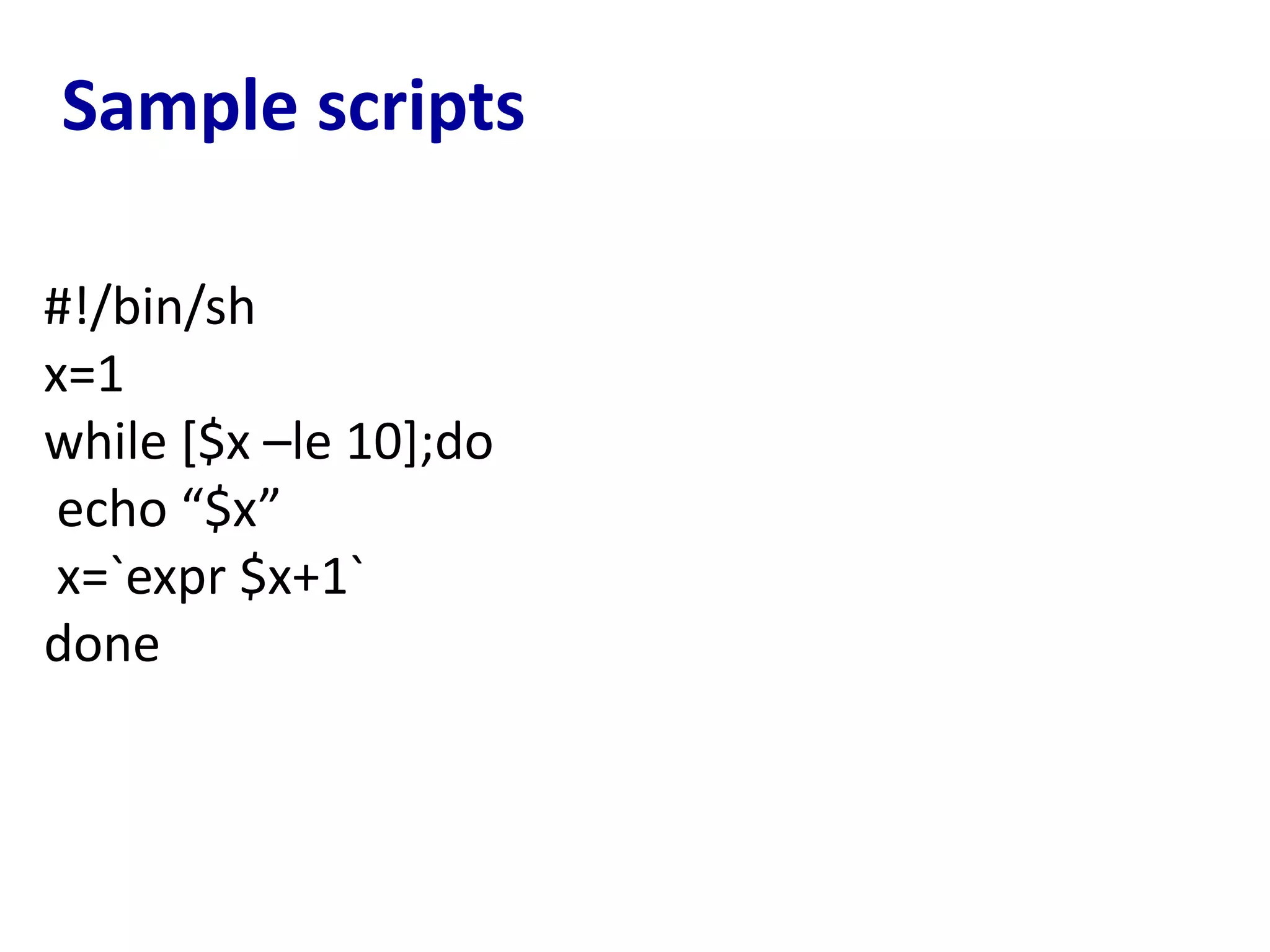 Sample scripts
#!/bin/sh
x=1
while [$x –le 10];do
echo “$x”
x=`expr $x+1`
done
 