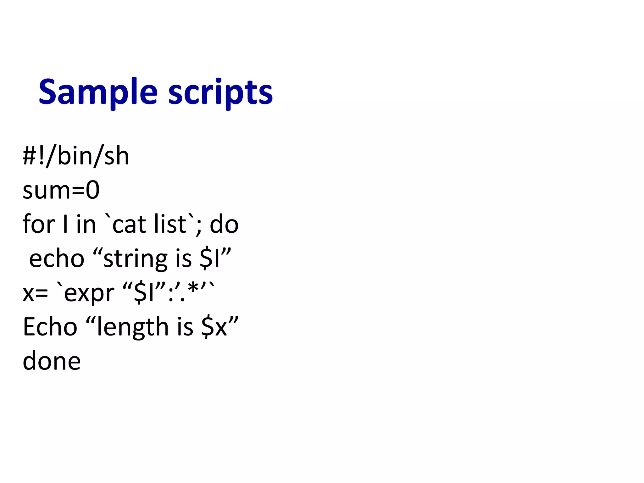 Sample scripts
#!/bin/sh
sum=0
for I in `cat list`; do
echo “string is $I”
x= `expr “$I”:’.*’`
Echo “length is $x”
done
 