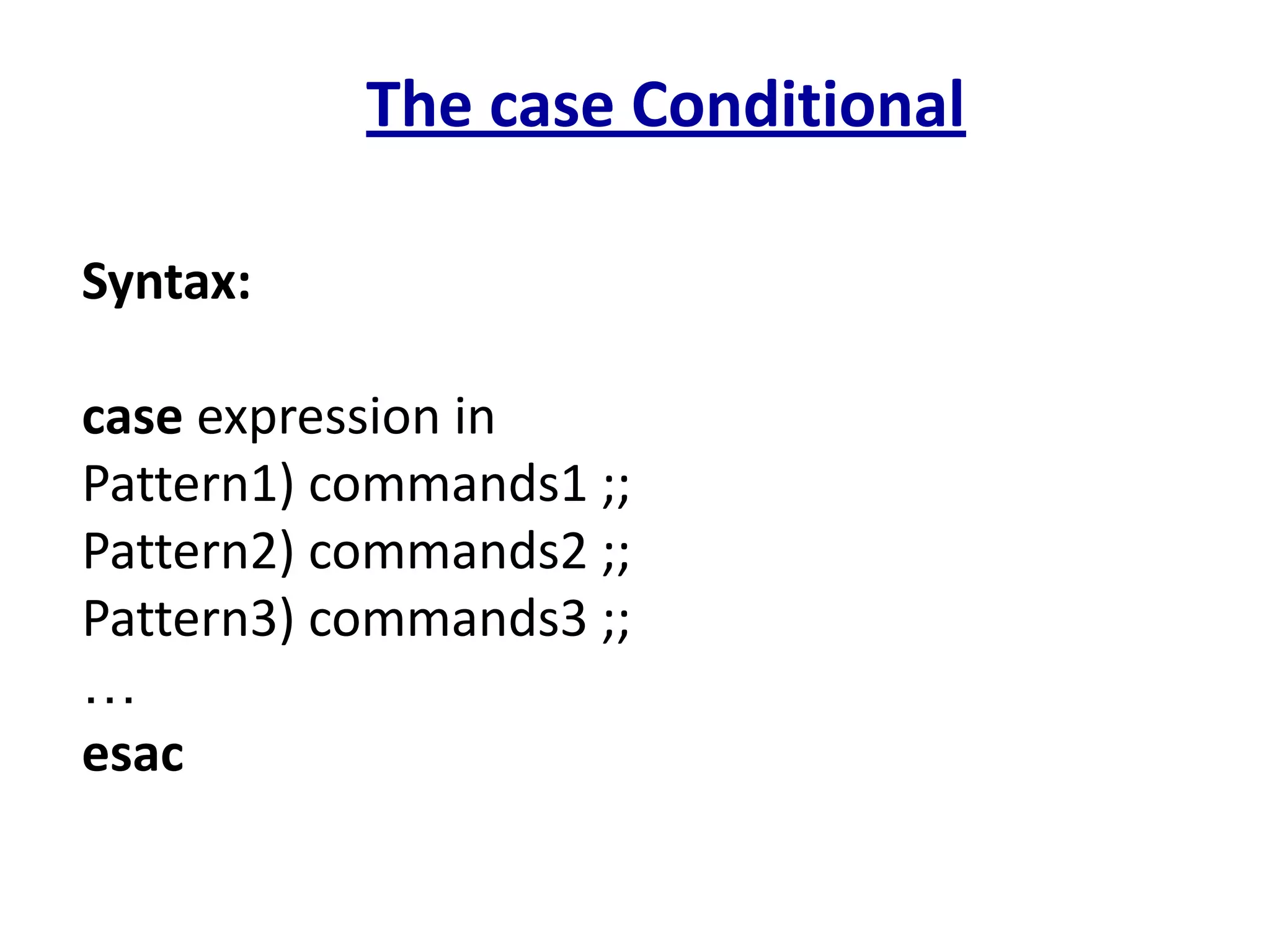 The case Conditional
Syntax:
case expression in
Pattern1) commands1 ;;
Pattern2) commands2 ;;
Pattern3) commands3 ;;
…
esac
 