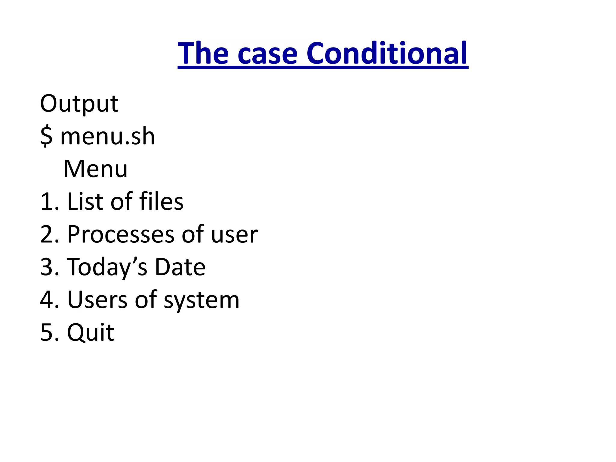 The case Conditional
Output
$ menu.sh
Menu
1. List of files
2. Processes of user
3. Today’s Date
4. Users of system
5. Quit
 