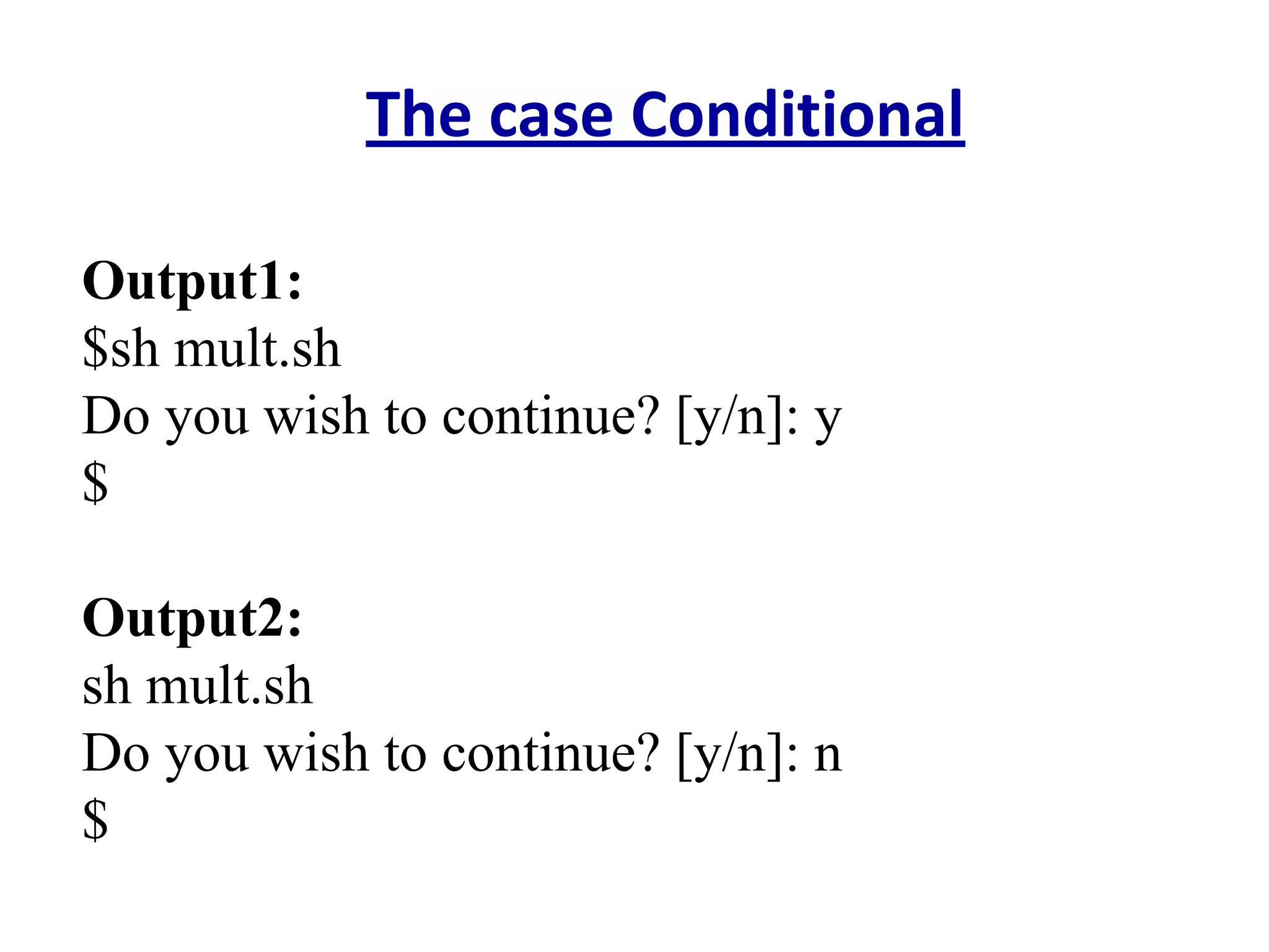 The case Conditional
Output1:
$sh mult.sh
Do you wish to continue? [y/n]: y
$
Output2:
sh mult.sh
Do you wish to continue? [y/n]: n
$
 