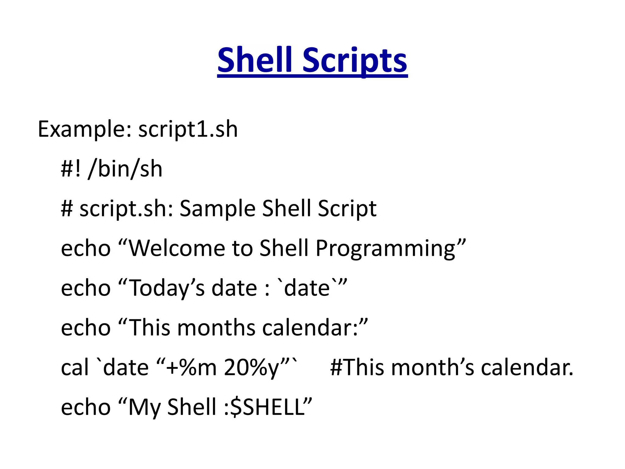 Shell Scripts
Example: script1.sh
#! /bin/sh
# script.sh: Sample Shell Script
echo “Welcome to Shell Programming”
echo “Today’s date : `date`”
echo “This months calendar:”
cal `date “+%m 20%y”` #This month’s calendar.
echo “My Shell :$SHELL”
 
