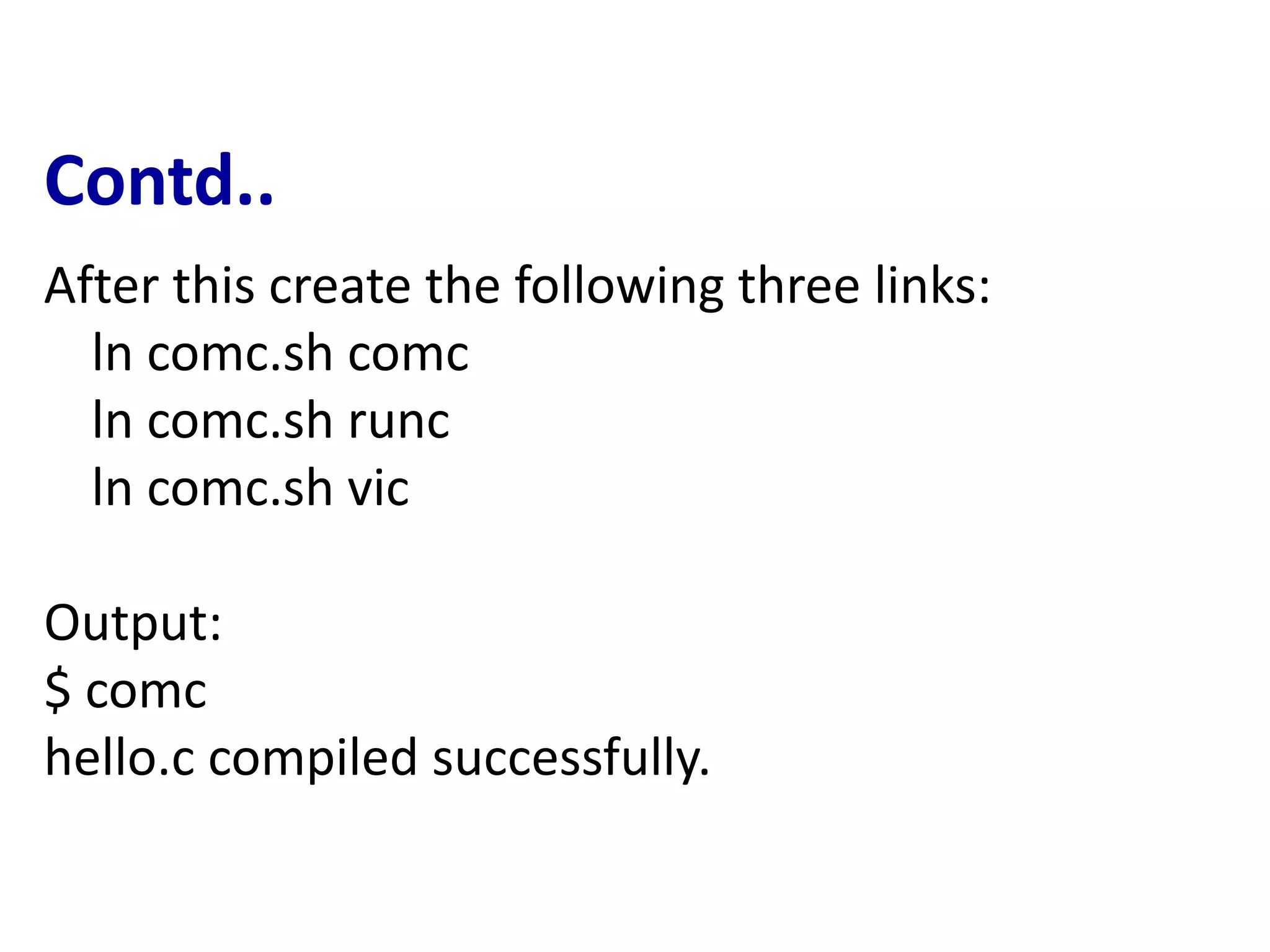 Contd..
After this create the following three links:
ln comc.sh comc
ln comc.sh runc
ln comc.sh vic
Output:
$ comc
hello.c compiled successfully.
 