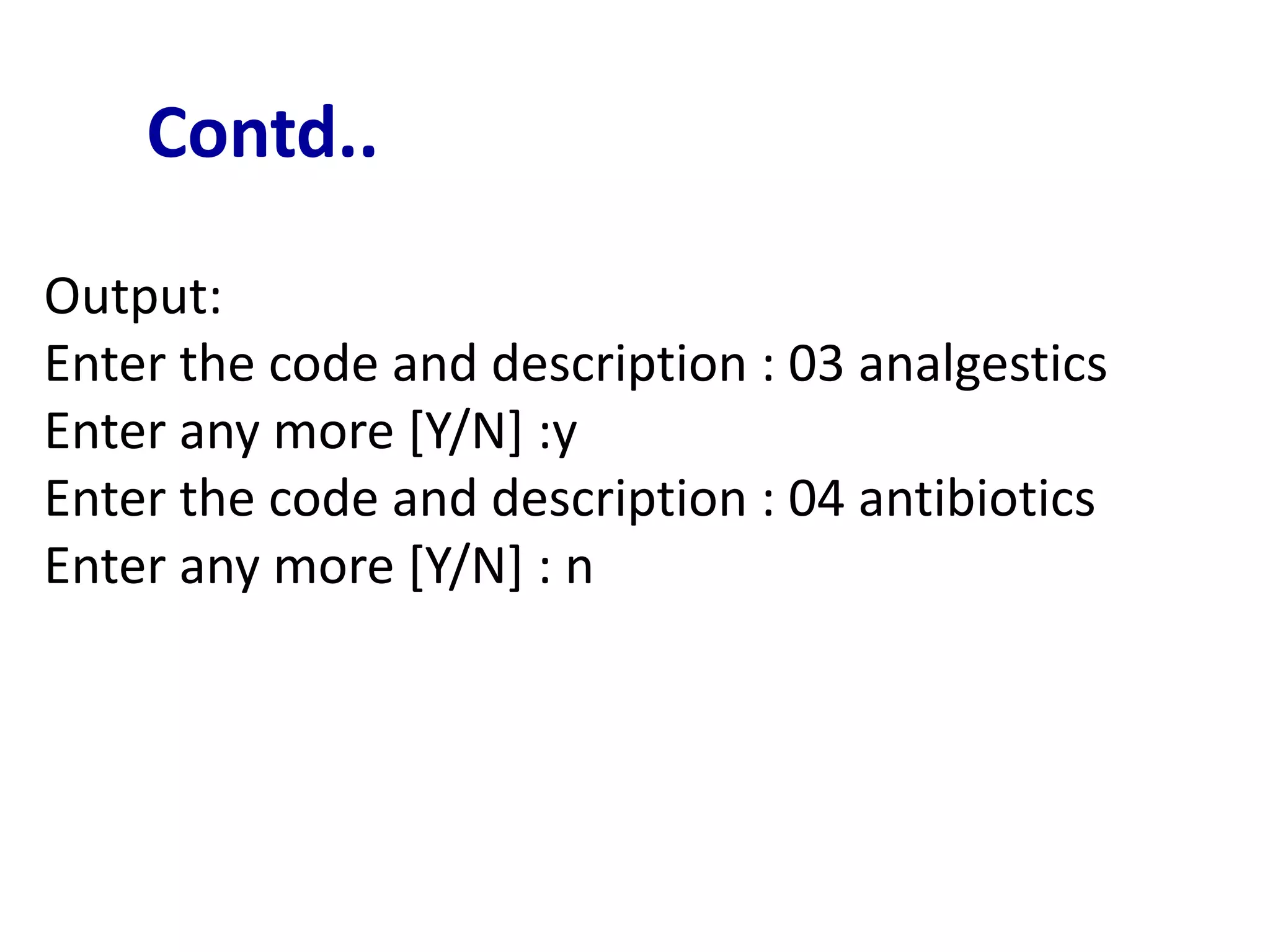 Contd..
Output:
Enter the code and description : 03 analgestics
Enter any more [Y/N] :y
Enter the code and description : 04 antibiotics
Enter any more [Y/N] : n
 