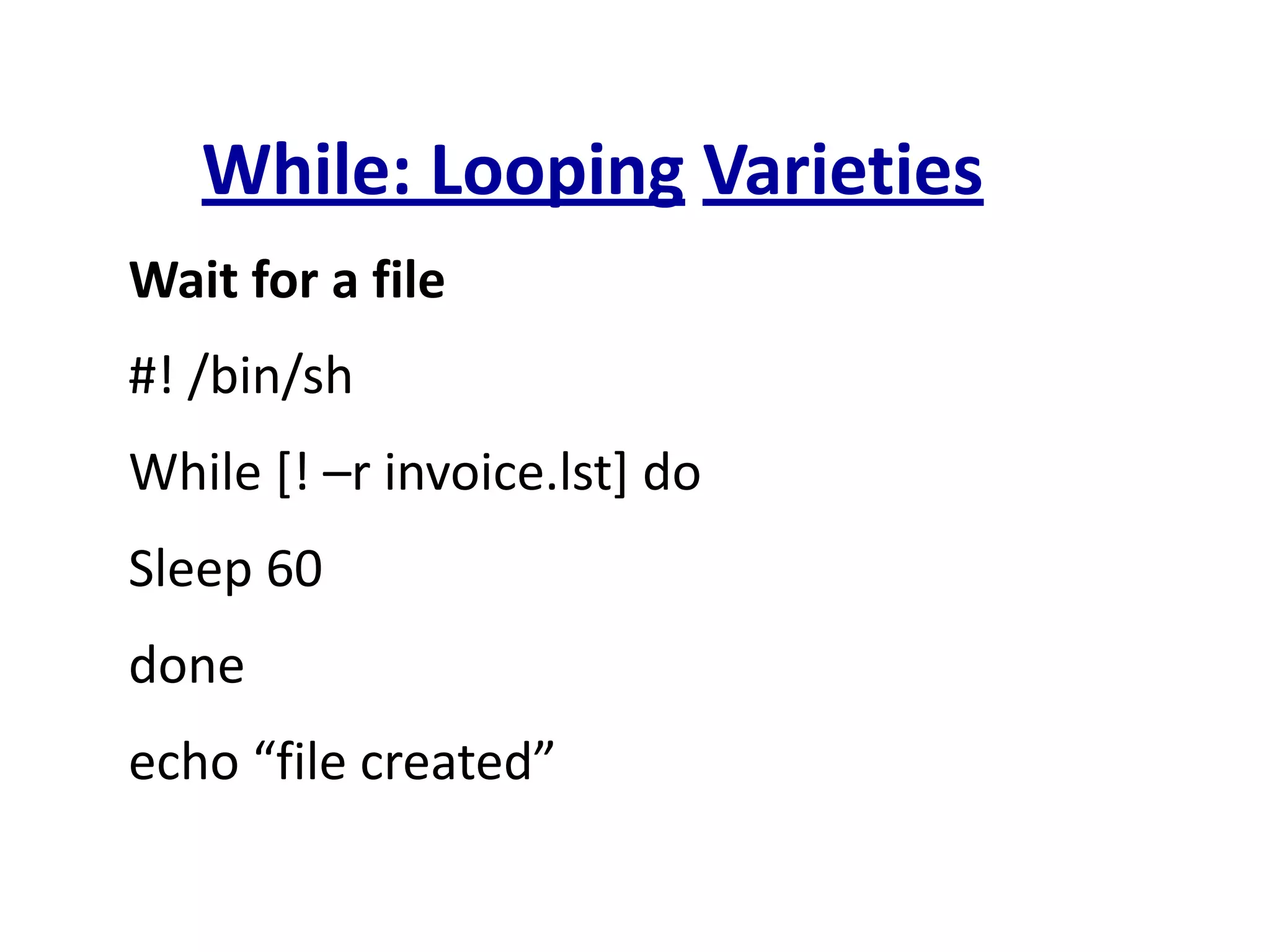 While: Looping Varieties
Wait for a file
#! /bin/sh
While [! –r invoice.lst] do
Sleep 60
done
echo “file created”
 