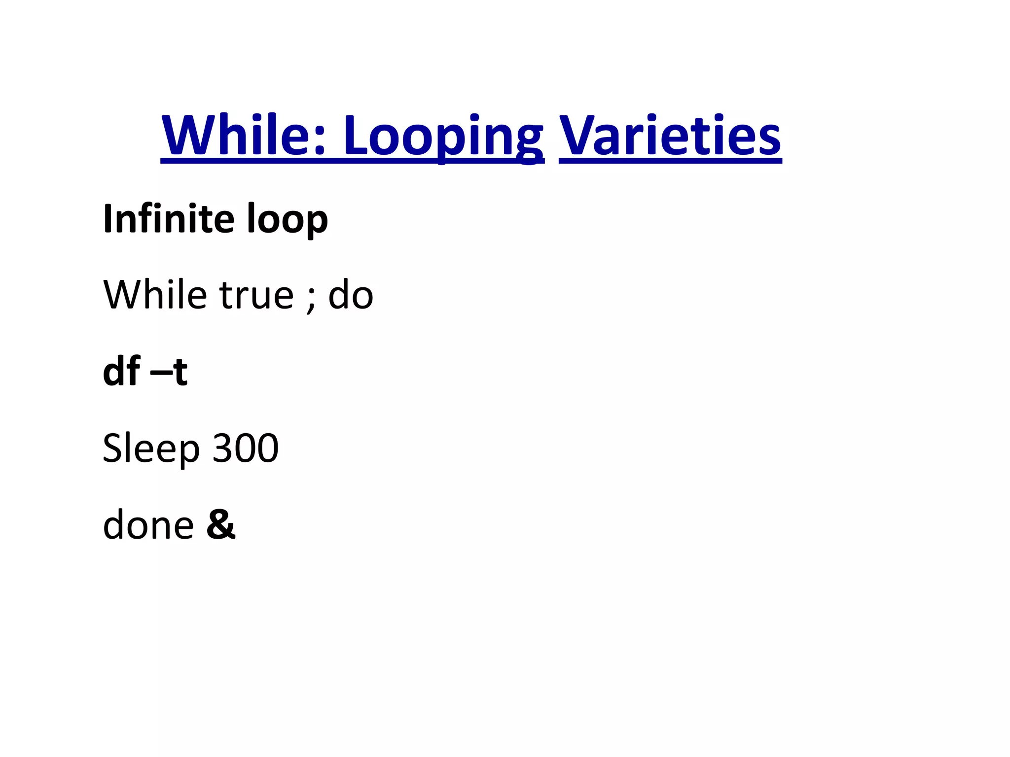 While: Looping Varieties
Infinite loop
While true ; do
df –t
Sleep 300
done &
 
