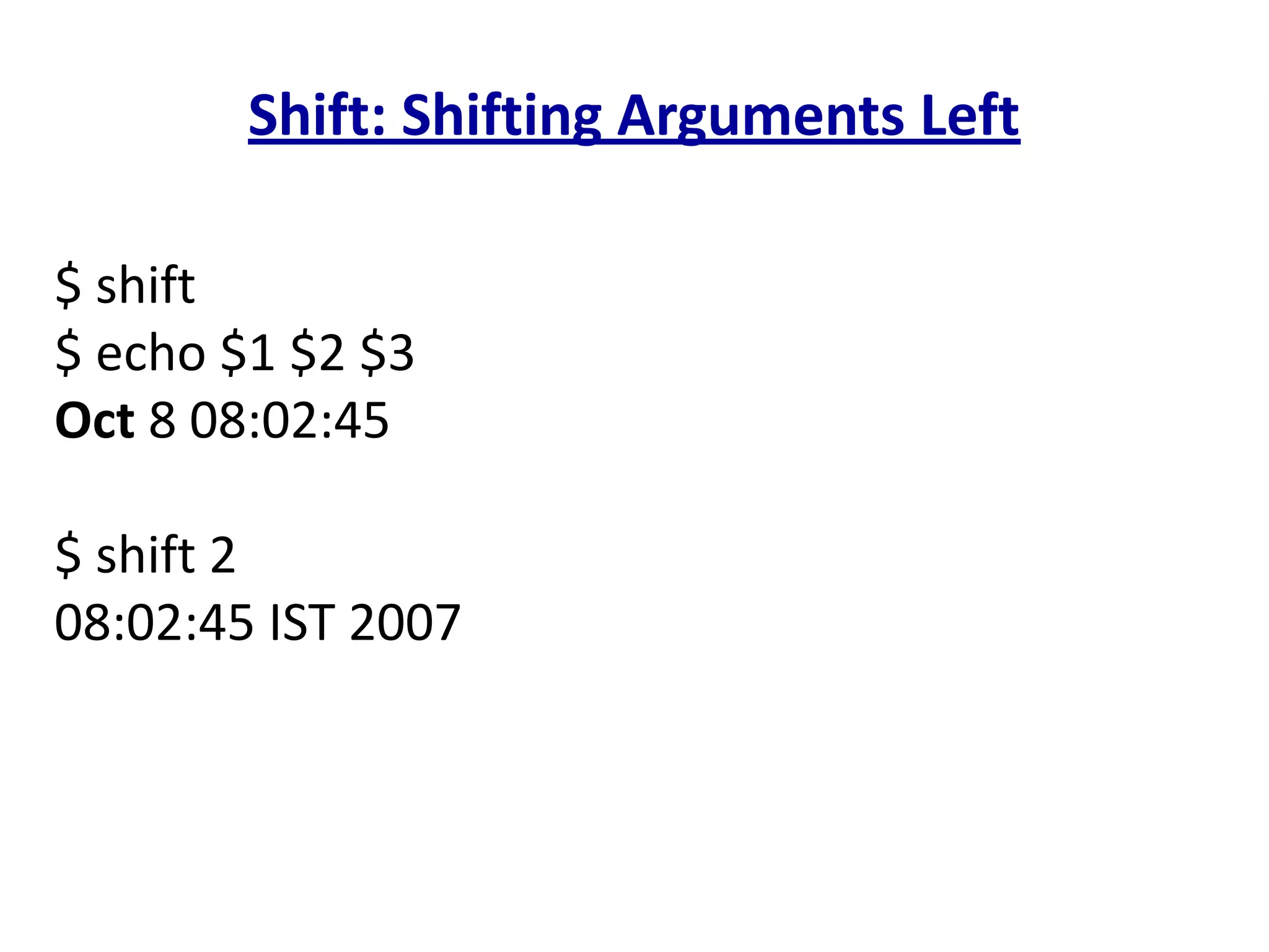 Shift: Shifting Arguments Left
$ shift
$ echo $1 $2 $3
Oct 8 08:02:45
$ shift 2
08:02:45 IST 2007
 