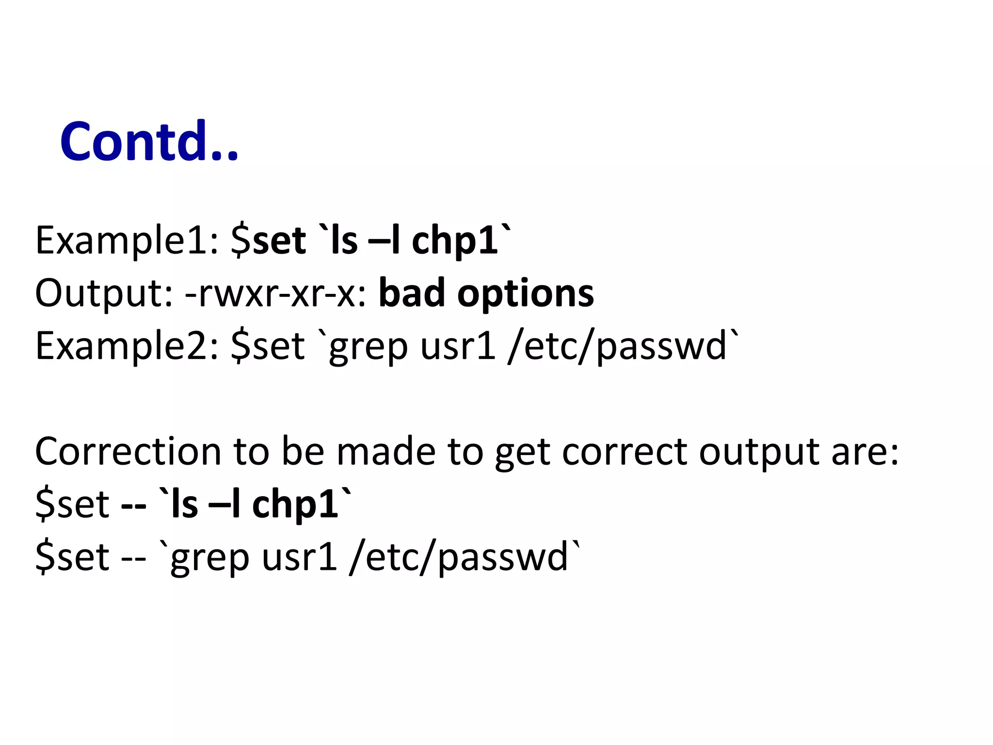 Contd..
Example1: $set `ls –l chp1`
Output: -rwxr-xr-x: bad options
Example2: $set `grep usr1 /etc/passwd`
Correction to be made to get correct output are:
$set -- `ls –l chp1`
$set -- `grep usr1 /etc/passwd`
 