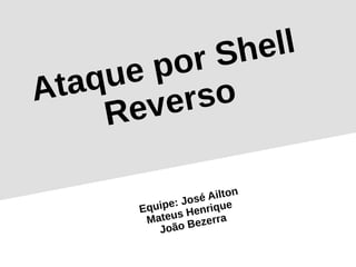 Ataque por Shell
Reverso
Equipe: José Ailton
Mateus Henrique
João Bezerra
 