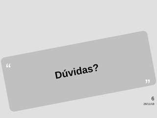 26/11/18
6
“
”
Dúvidas?
 