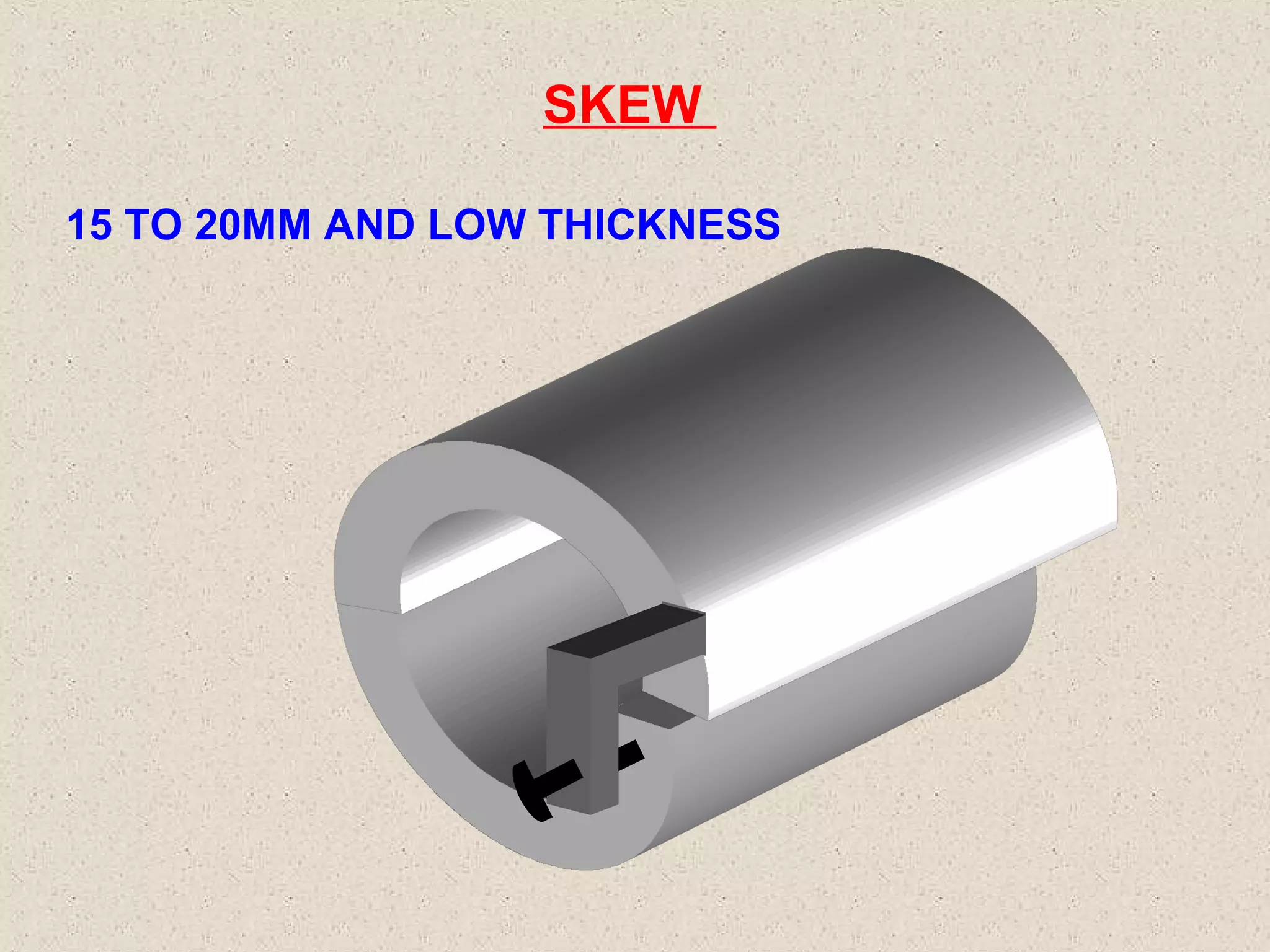 SKEW
15 TO 20MM AND LOW THICKNESS

 