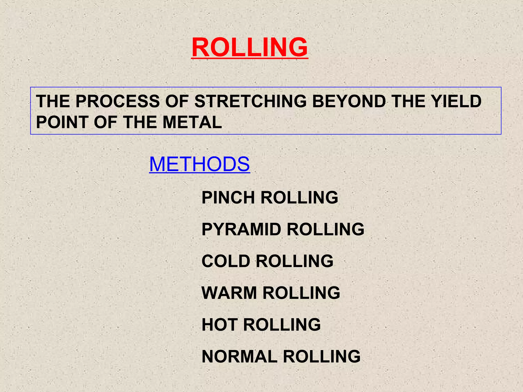 ROLLING
THE PROCESS OF STRETCHING BEYOND THE YIELD
POINT OF THE METAL

METHODS
PINCH ROLLING
PYRAMID ROLLING
COLD ROLLING
WARM ROLLING
HOT ROLLING
NORMAL ROLLING

 