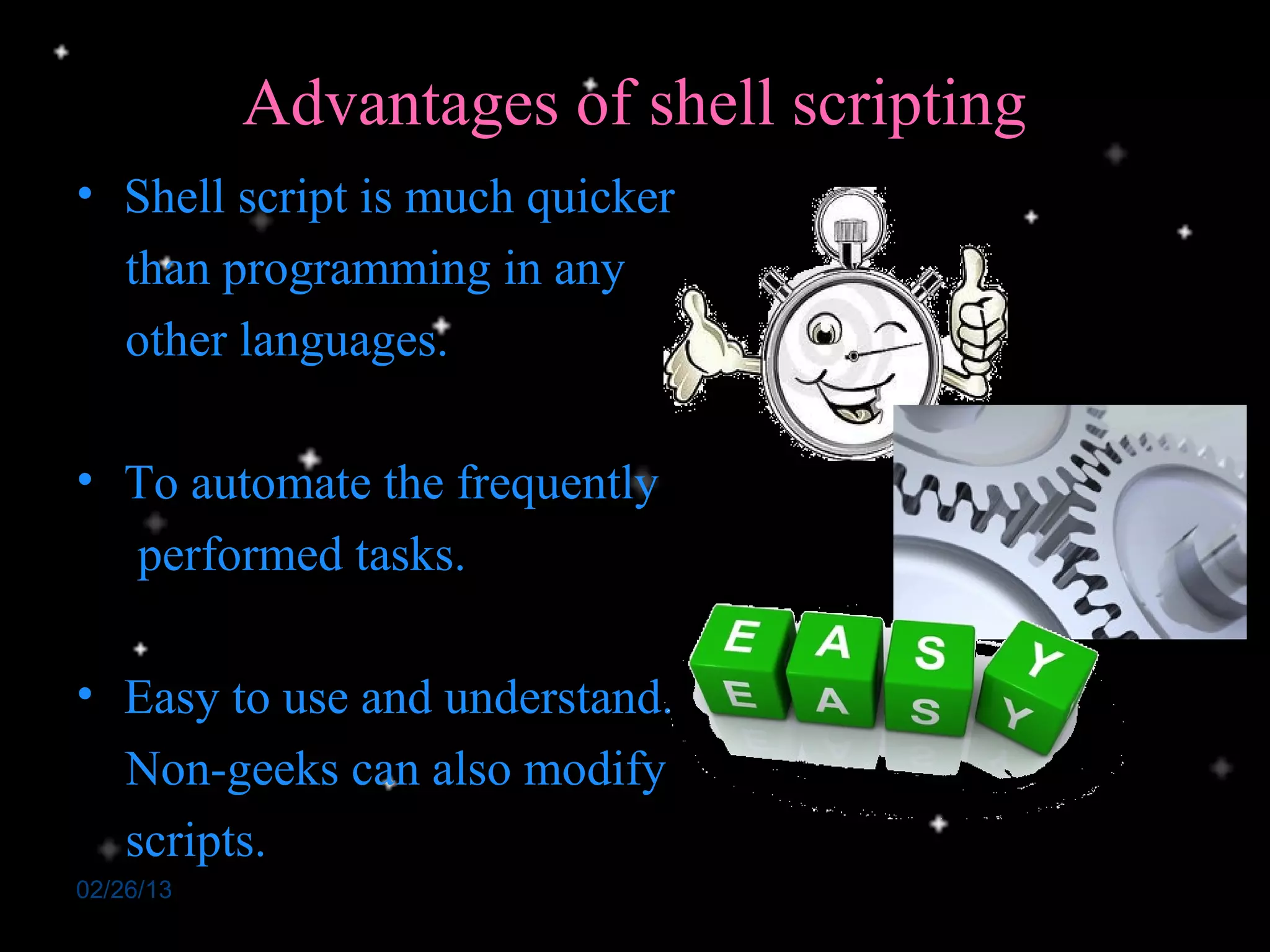 Advantages of shell scripting
• Shell script is much quicker
  than programming in any
  other languages.

• To automate the frequently
  performed tasks.

• Easy to use and understand.
  Non-geeks can also modify
  scripts.
02/26/13
 