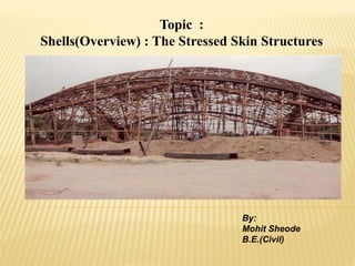 Topic :
Shells(Overview) : The Stressed Skin Structures
By:
Mohit Sheode
B.E.(Civil)
 