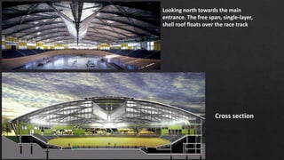 Looking north towards the main
entrance. The free span, single-layer,
shell roof floats over the race track
Cross section
 