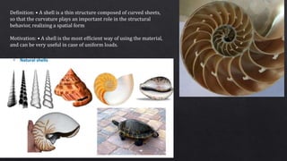 Definition: • A shell is a thin structure composed of curved sheets,
so that the curvature plays an important role in the structural
behavior, realizing a spatial form
Motivation: • A shell is the most efficient way of using the material,
and can be very useful in case of uniform loads.
 