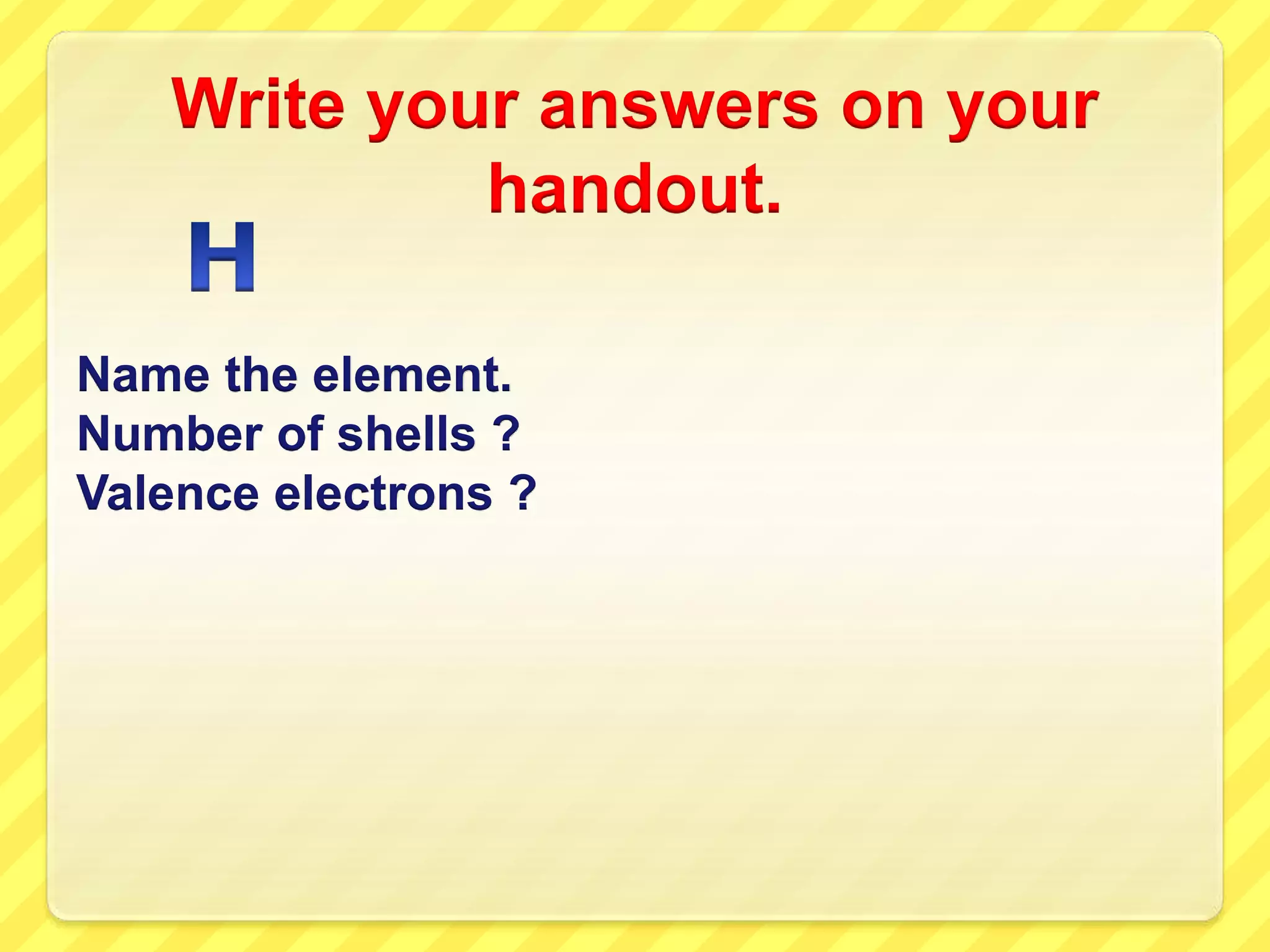 Write your answers on your 
handout. 
Name the element. 
Number of shells ? 
Valence electrons ? 
 