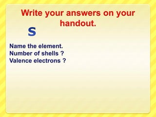 Write your answers on your 
handout. 
Name the element. 
Number of shells ? 
Valence electrons ? 
 