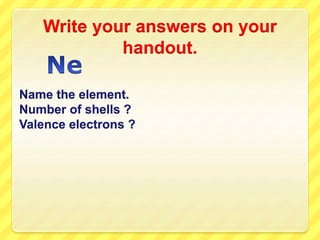 Write your answers on your 
handout. 
Name the element. 
Number of shells ? 
Valence electrons ? 
 