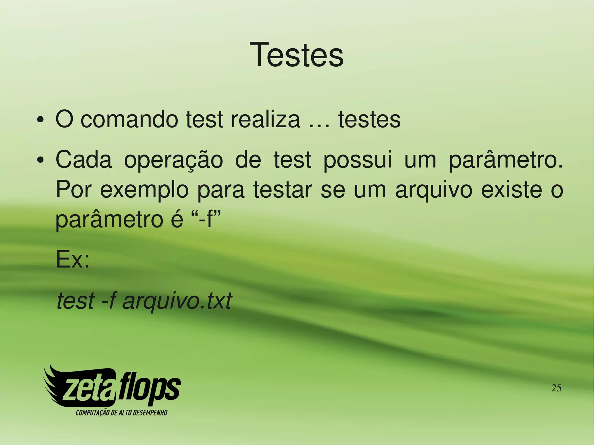 Testes
●   O comando test realiza … testes
●   Cada  operação  de  test  possui  um  parâmetro. 
    Por exemplo para testar se um arquivo existe o 
    parâmetro é “­f”
    Ex:
    test ­f arquivo.txt


                                                   25
 