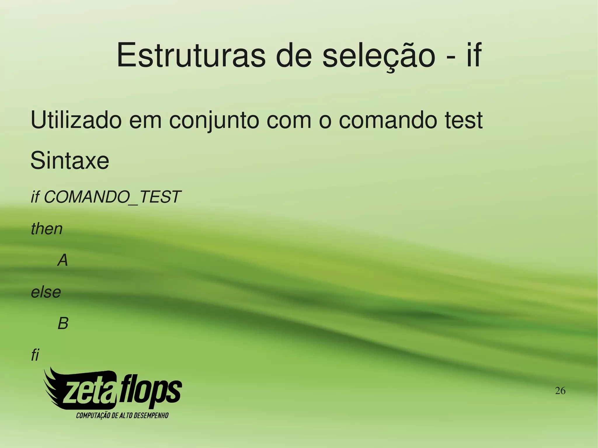 Estruturas de seleção ­ if
Utilizado em conjunto com o comando test
Sintaxe
if COMANDO_TEST 
then
     A
else
     B
fi

                                           26
 