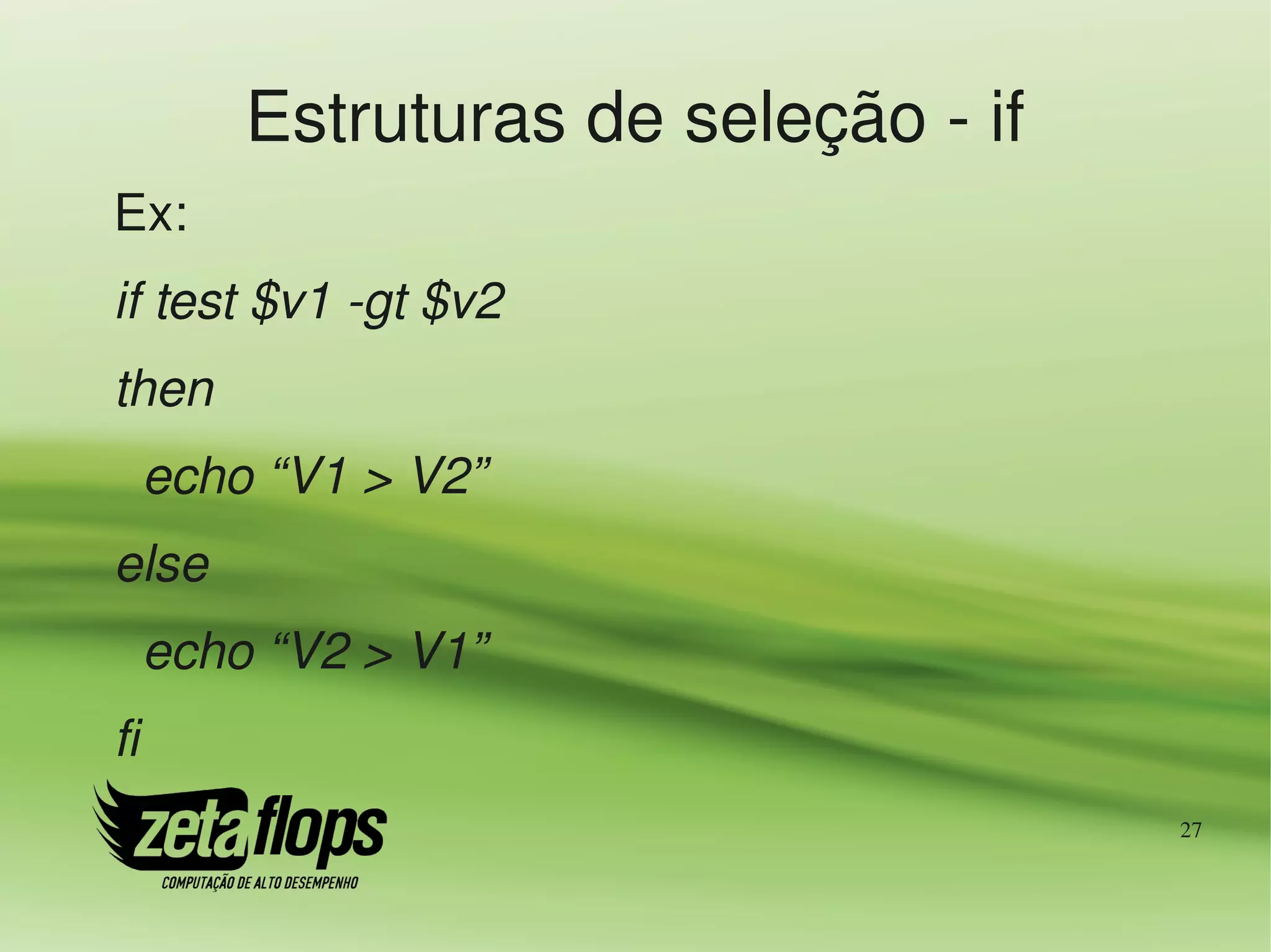 Estruturas de seleção ­ if
Ex:
if test $v1 ­gt $v2
then
  echo “V1 > V2”
else
  echo “V2 > V1”
fi
                                    27
 