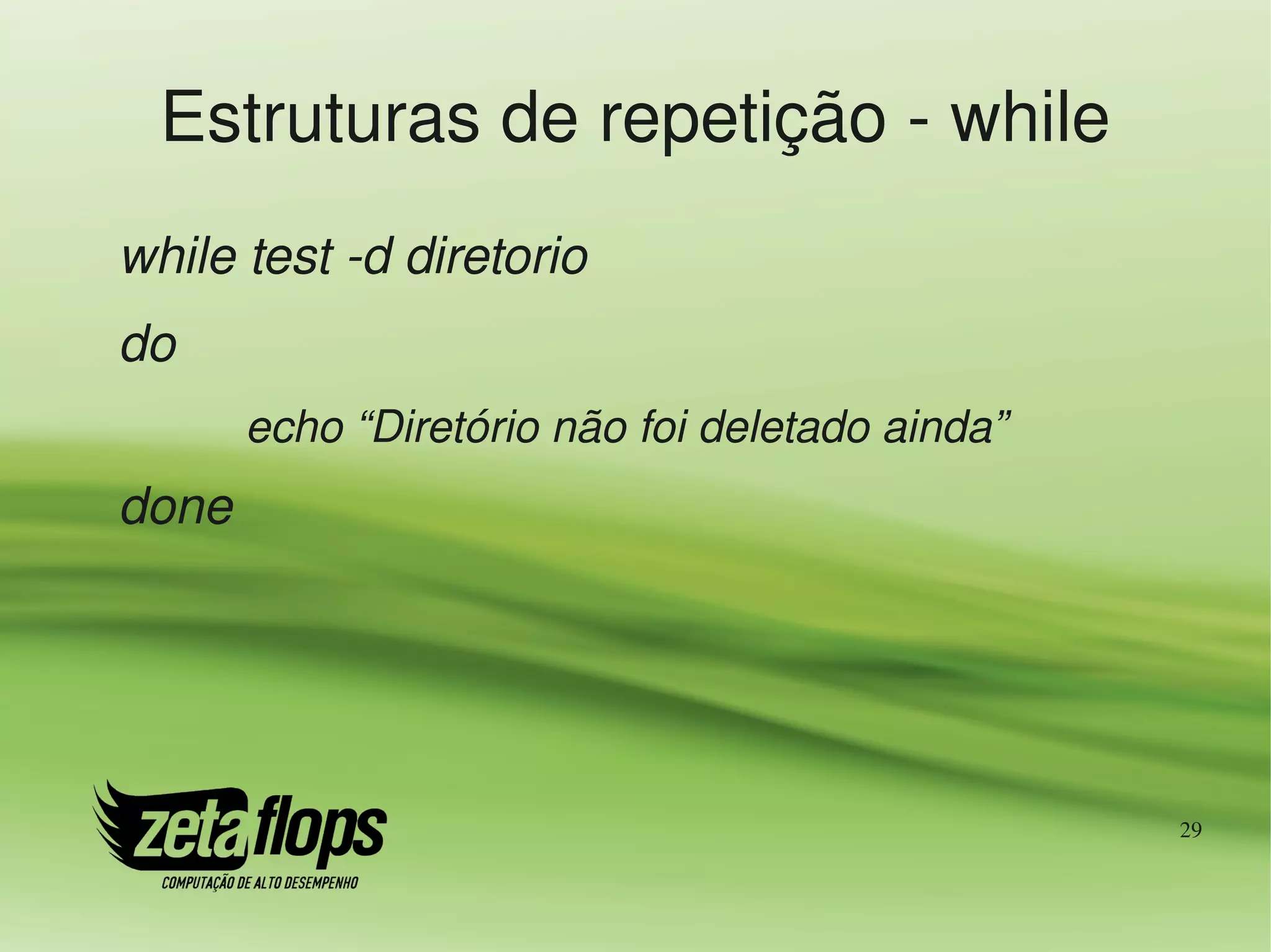 Estruturas de repetição ­ while
while test ­d diretorio
do
       echo “Diretório não foi deletado ainda”
done




                                                 29
 