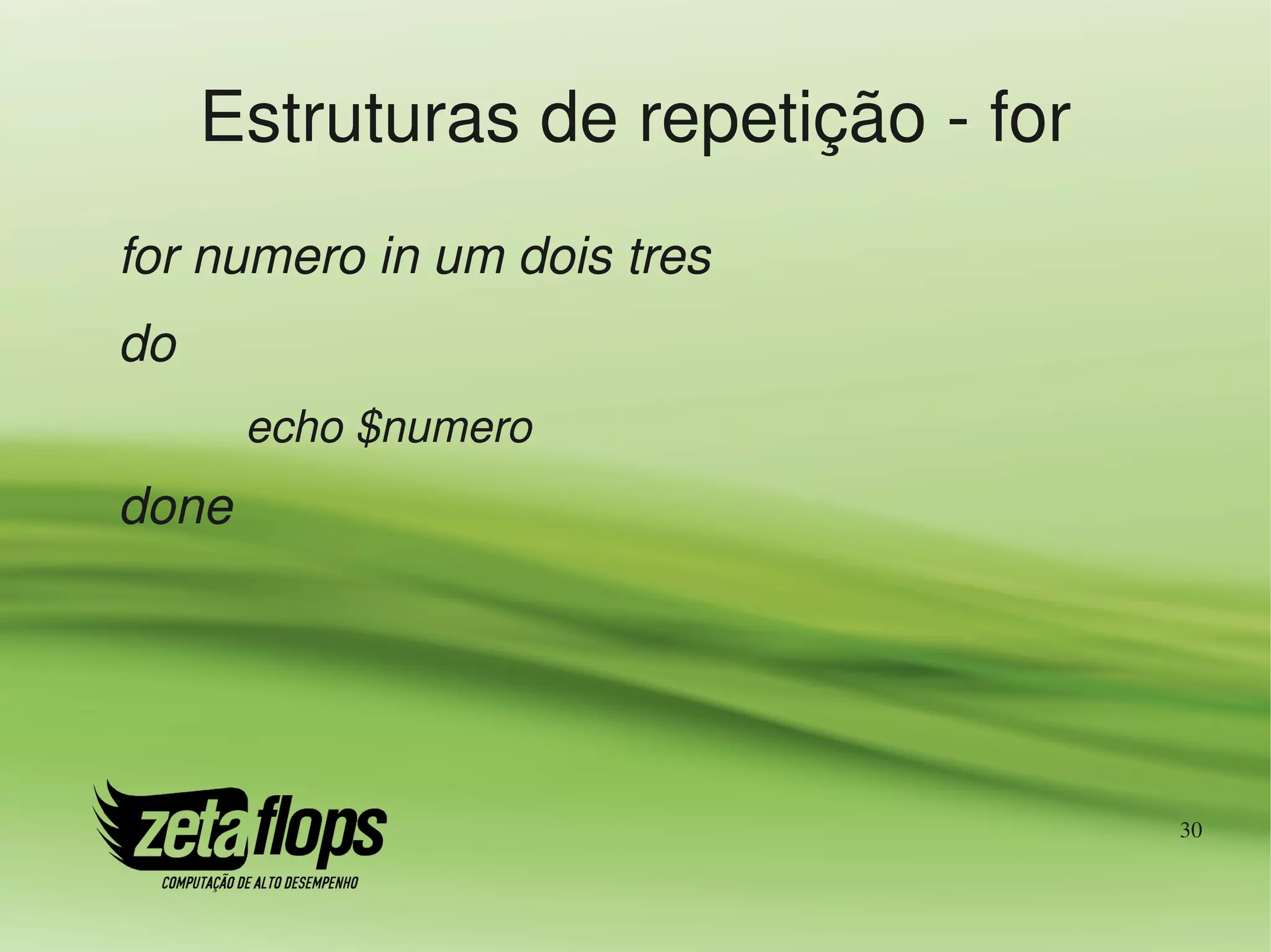 Estruturas de repetição ­ for
for numero in um dois tres
do
       echo $numero
done




                                     30
 