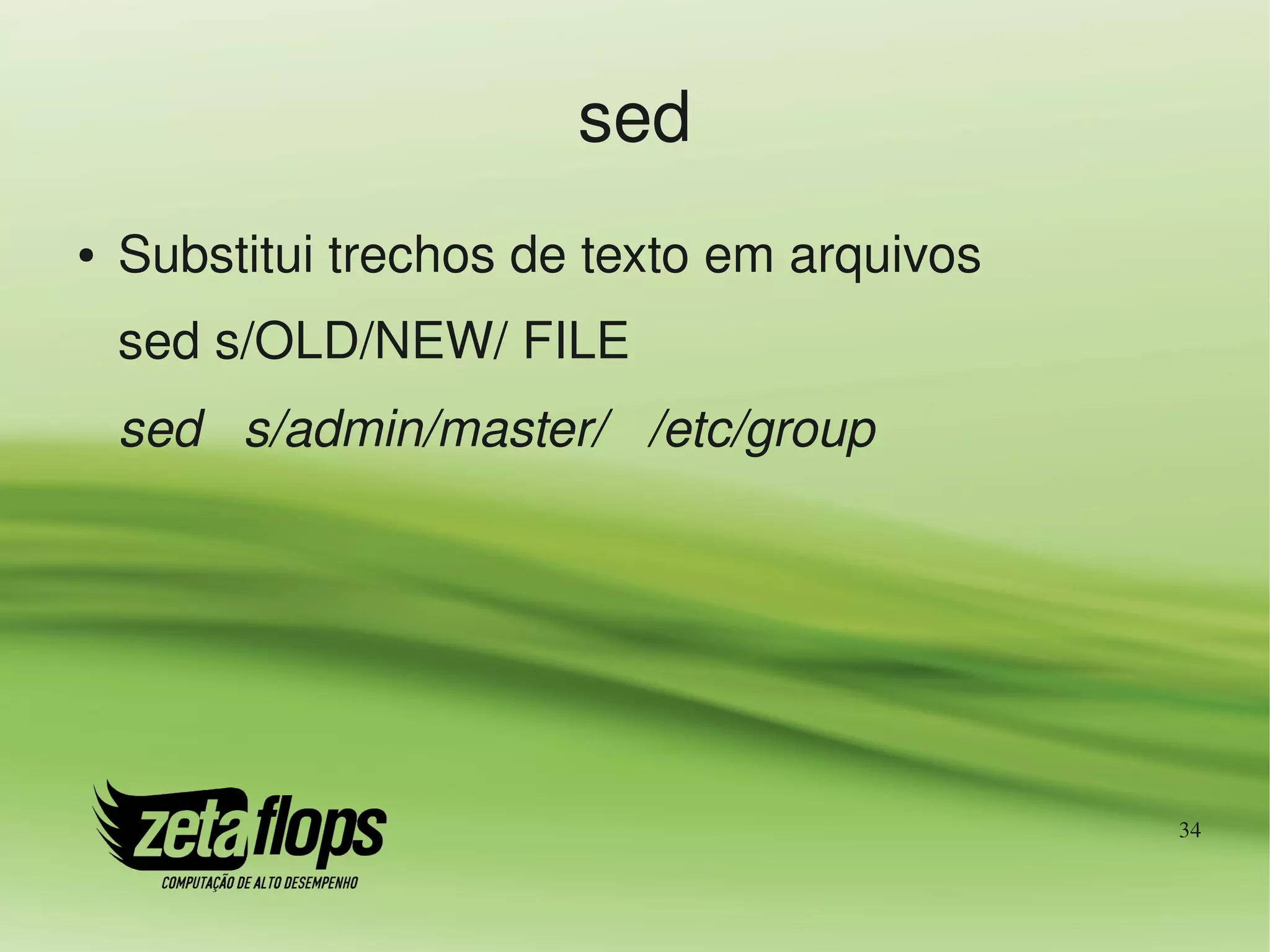sed
●   Substitui trechos de texto em arquivos
    sed s/OLD/NEW/ FILE
    sed   s/admin/master/   /etc/group




                                             34
 