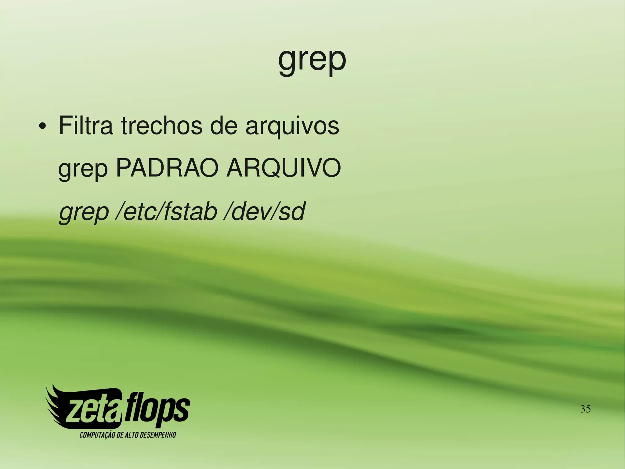grep
●   Filtra trechos de arquivos
    grep PADRAO ARQUIVO
    grep /etc/fstab /dev/sd




                                 35
 