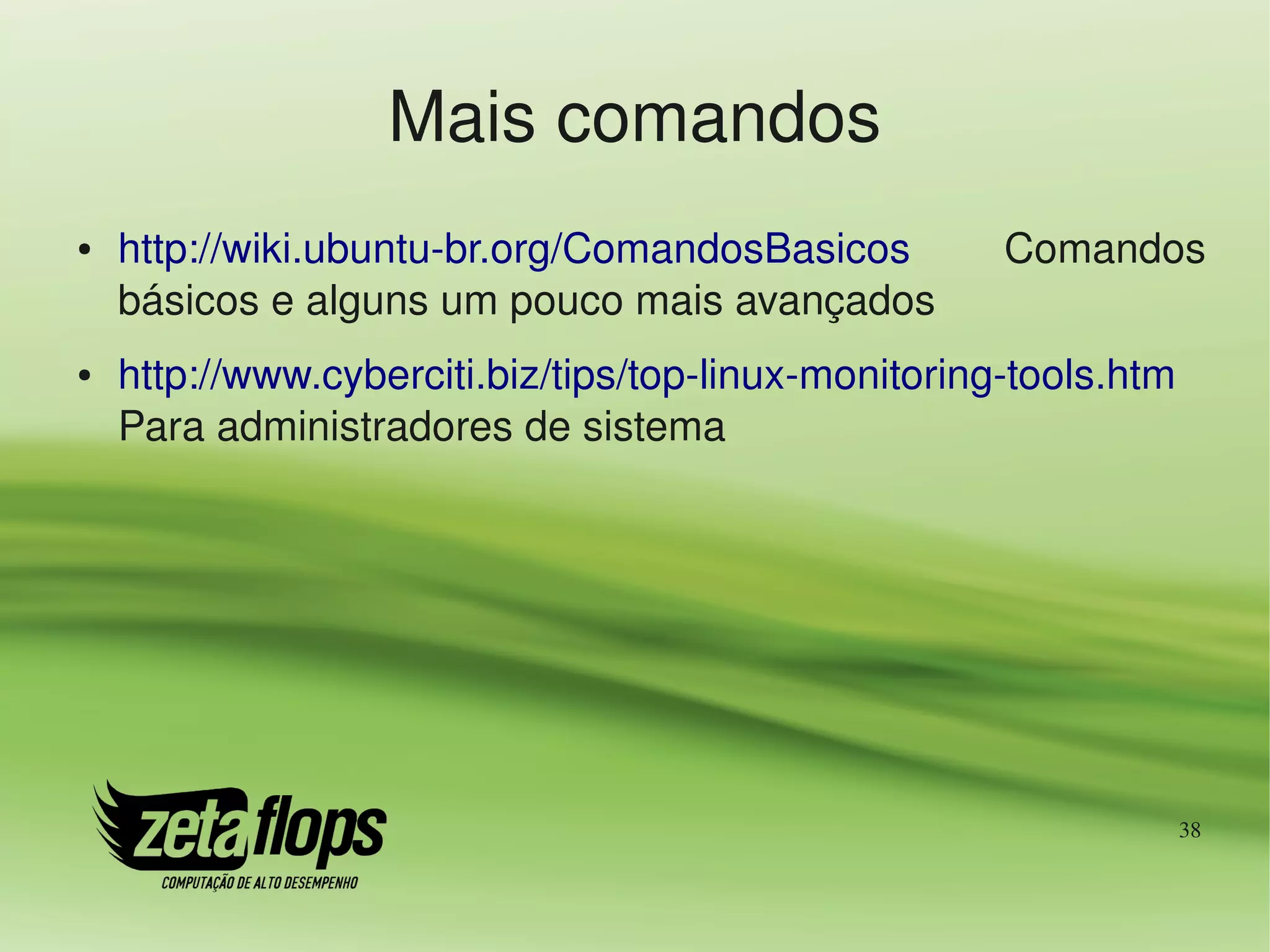 Mais comandos
●   http://wiki.ubuntu­br.org/ComandosBasicos         Comandos 
    básicos e alguns um pouco mais avançados
●   http://www.cyberciti.biz/tips/top­linux­monitoring­tools.htm 
    Para administradores de sistema




                                                                38
 