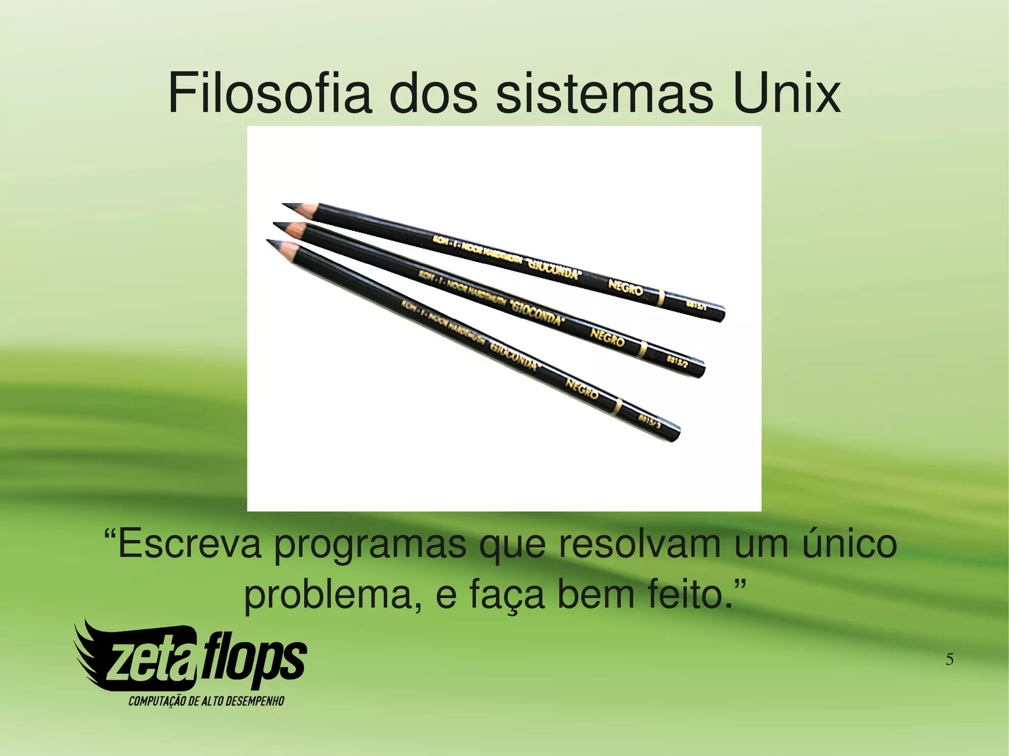 Filosofia dos sistemas Unix




“Escreva programas que resolvam um único 
       problema, e faça bem feito.” 
                                            5
 