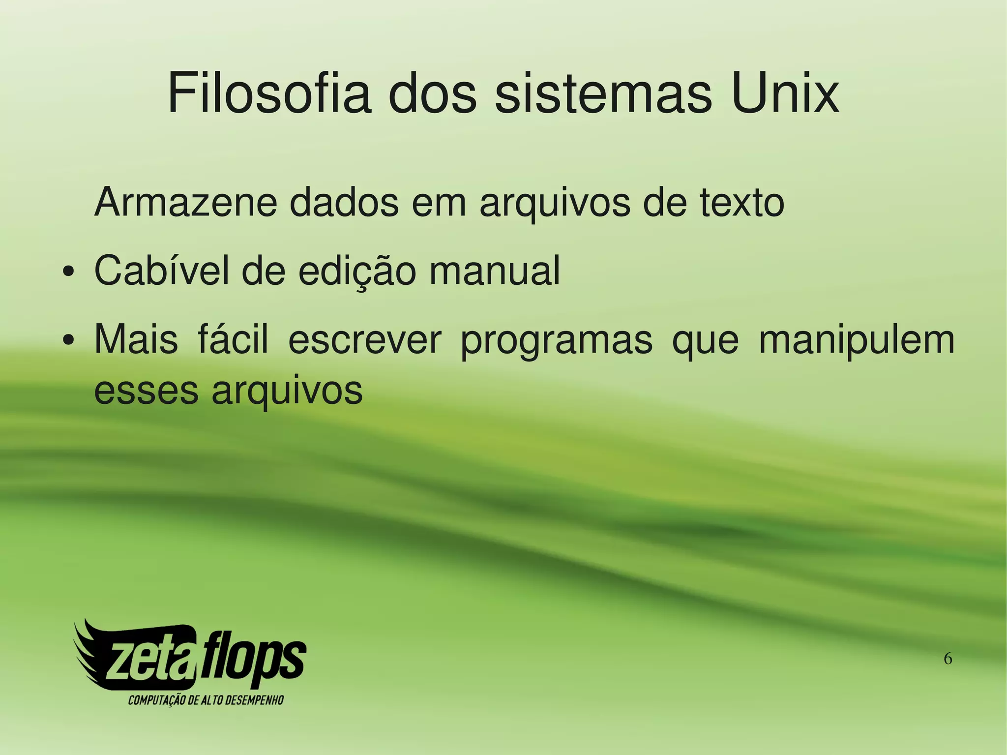 Filosofia dos sistemas Unix
    Armazene dados em arquivos de texto
●   Cabível de edição manual
●   Mais  fácil  escrever  programas  que  manipulem 
    esses arquivos




                                                   6
 
