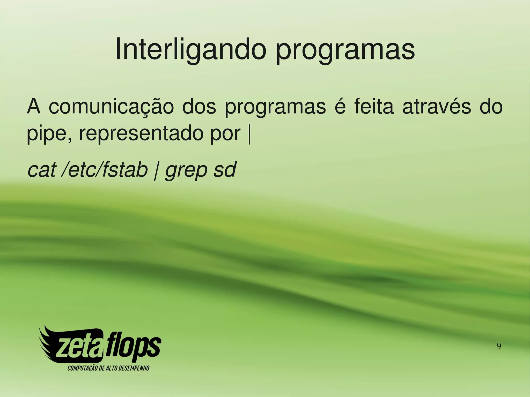 Interligando programas
A comunicação dos programas é feita através do 
pipe, representado por |
cat /etc/fstab | grep sd




                                             9
 