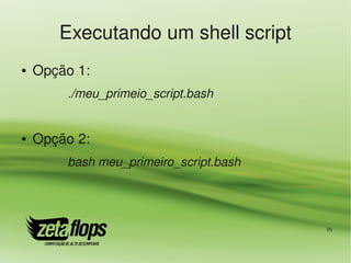 Executando um shell script
●   Opção 1:
        ./meu_primeio_script.bash


●   Opção 2:
        bash meu_primeiro_script.bash




                                        16
 
