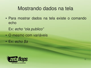 Mostrando dados na tela
●   Para  mostrar  dados  na  tela  existe  o  comando 
    echo
    Ex: echo “ola publico”
●   O mesmo com variáveis
●   Ex: echo $a



                                                     22
 