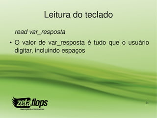 Leitura do teclado
    read var_resposta
●   O  valor  de  var_resposta  é  tudo  que  o  usuário 
    digitar, incluindo espaços




                                                       24
 