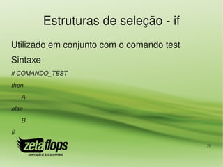 Estruturas de seleção ­ if
Utilizado em conjunto com o comando test
Sintaxe
if COMANDO_TEST 
then
     A
else
     B
fi

                                           26
 